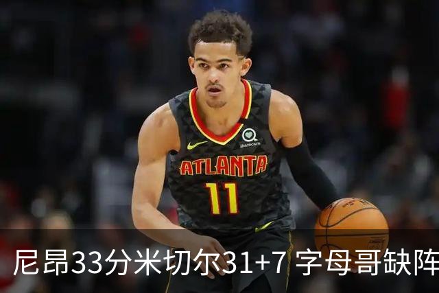 尼昂33分米切尔31+7 字母哥缺阵雄鹿惨败骑士