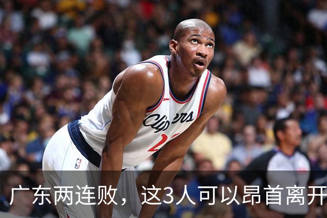 广东两连败，这3人可以昂首离开，双外援出色，胡明轩爆发