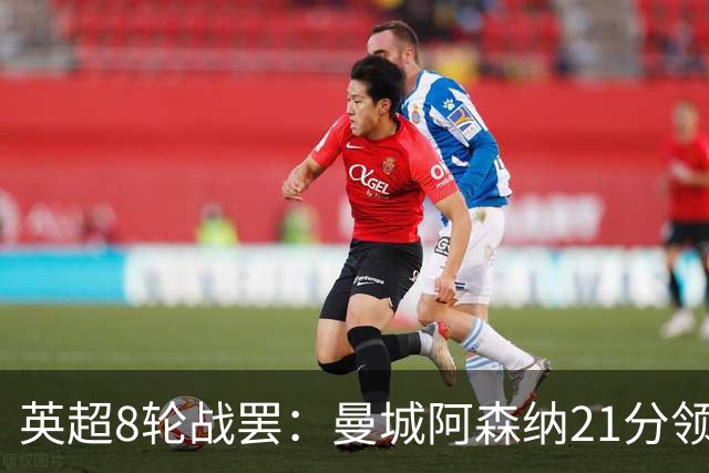 英超8轮战罢：曼城阿森纳21分领跑，利物浦第4，热刺第14曼联第16